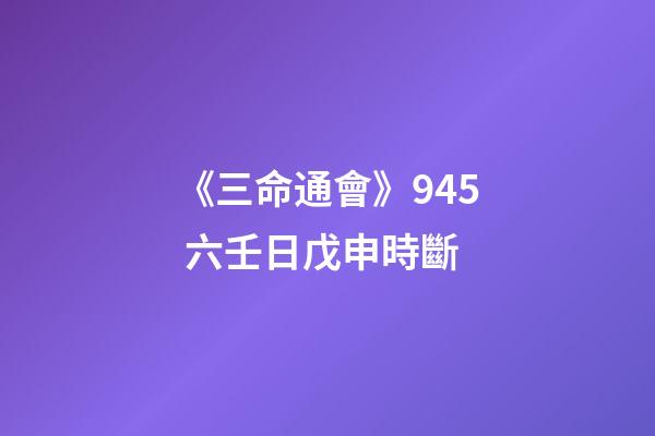 《三命通會》9.45 六壬日戊申時斷